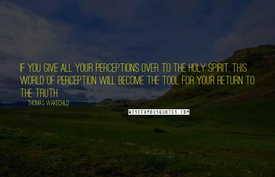 Thomas Wakechild Quotes: If you give all your perceptions over to the Holy Spirit, this world of perception will become the tool for your return to the truth.