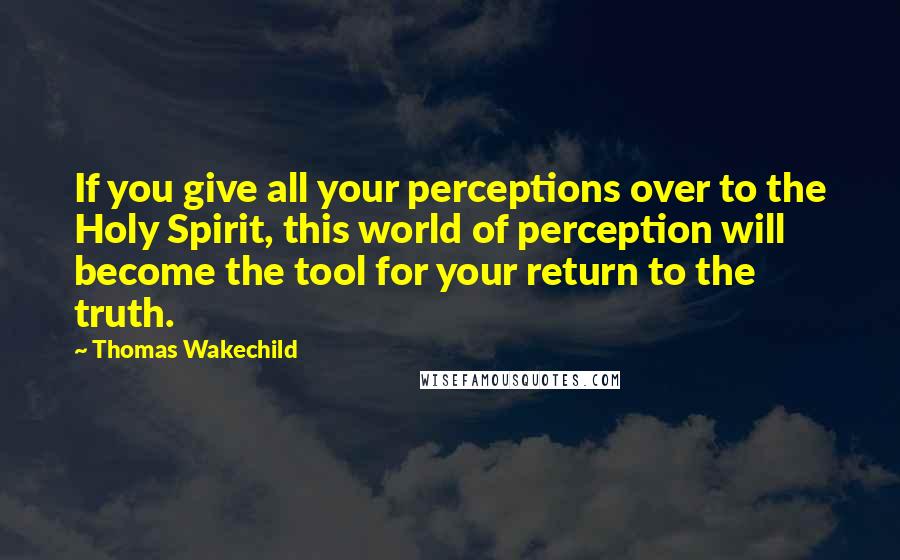 Thomas Wakechild Quotes: If you give all your perceptions over to the Holy Spirit, this world of perception will become the tool for your return to the truth.