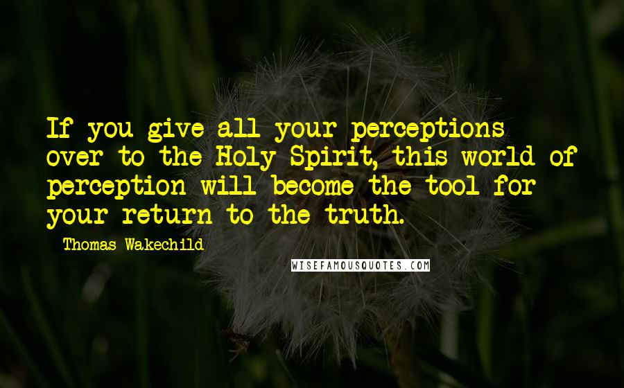 Thomas Wakechild Quotes: If you give all your perceptions over to the Holy Spirit, this world of perception will become the tool for your return to the truth.