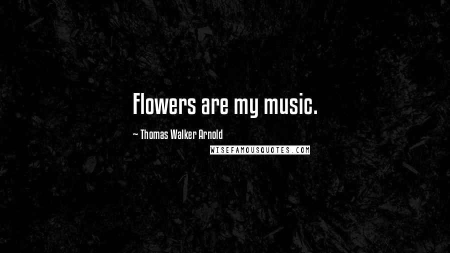 Thomas Walker Arnold Quotes: Flowers are my music.