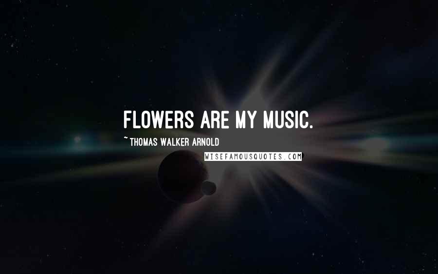 Thomas Walker Arnold Quotes: Flowers are my music.