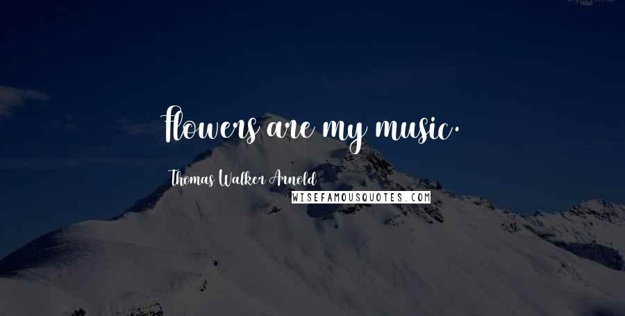 Thomas Walker Arnold Quotes: Flowers are my music.