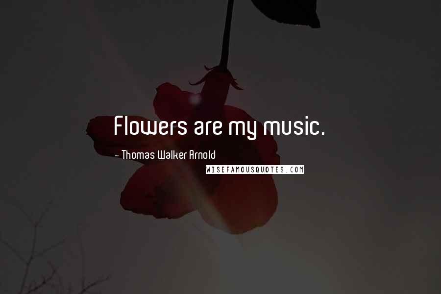 Thomas Walker Arnold Quotes: Flowers are my music.