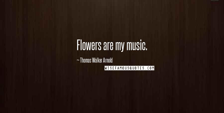 Thomas Walker Arnold Quotes: Flowers are my music.