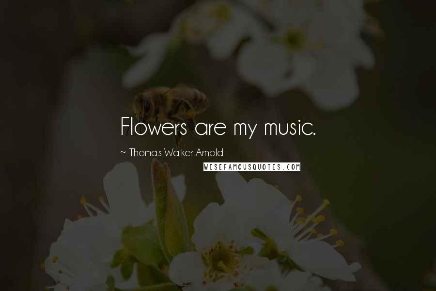 Thomas Walker Arnold Quotes: Flowers are my music.