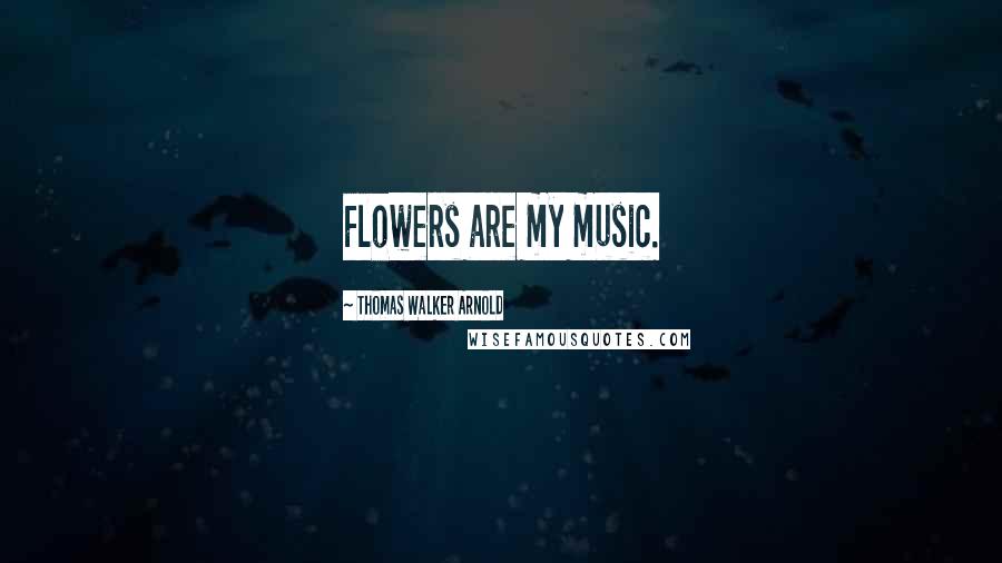 Thomas Walker Arnold Quotes: Flowers are my music.