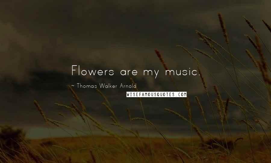 Thomas Walker Arnold Quotes: Flowers are my music.