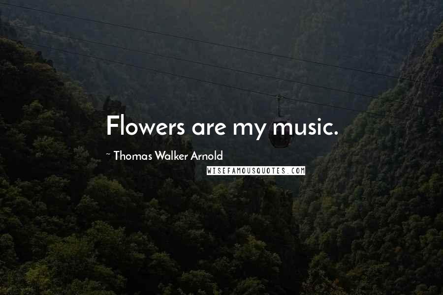 Thomas Walker Arnold Quotes: Flowers are my music.