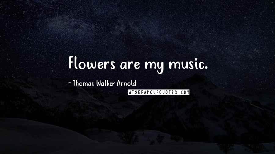 Thomas Walker Arnold Quotes: Flowers are my music.