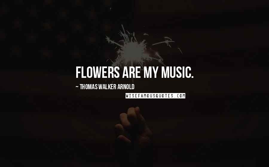 Thomas Walker Arnold Quotes: Flowers are my music.