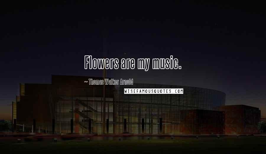 Thomas Walker Arnold Quotes: Flowers are my music.