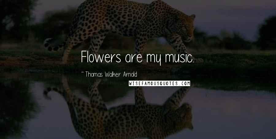 Thomas Walker Arnold Quotes: Flowers are my music.