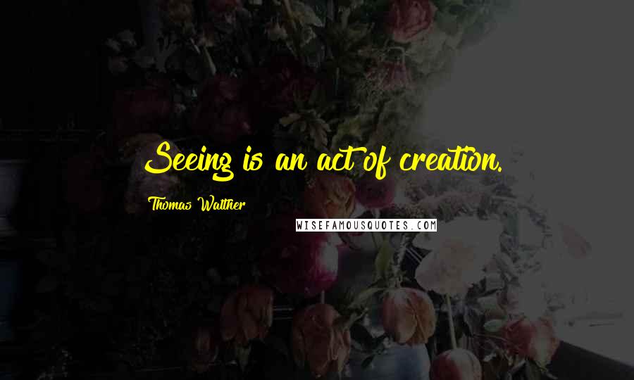 Thomas Walther Quotes: Seeing is an act of creation.