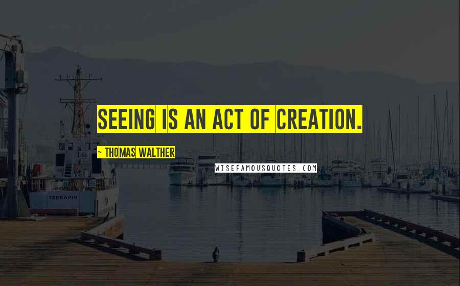 Thomas Walther Quotes: Seeing is an act of creation.