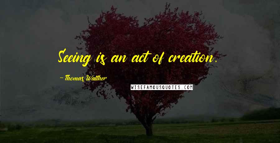 Thomas Walther Quotes: Seeing is an act of creation.