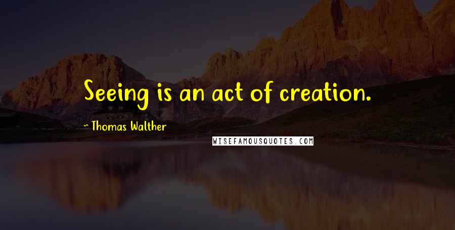 Thomas Walther Quotes: Seeing is an act of creation.