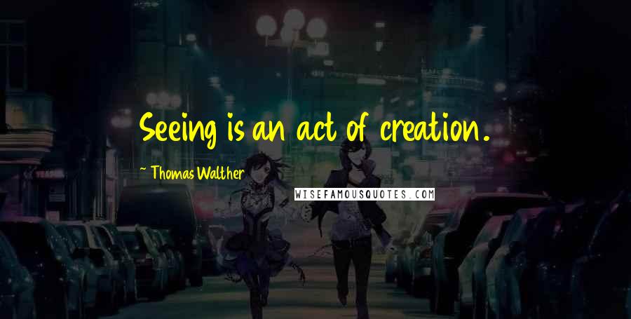 Thomas Walther Quotes: Seeing is an act of creation.