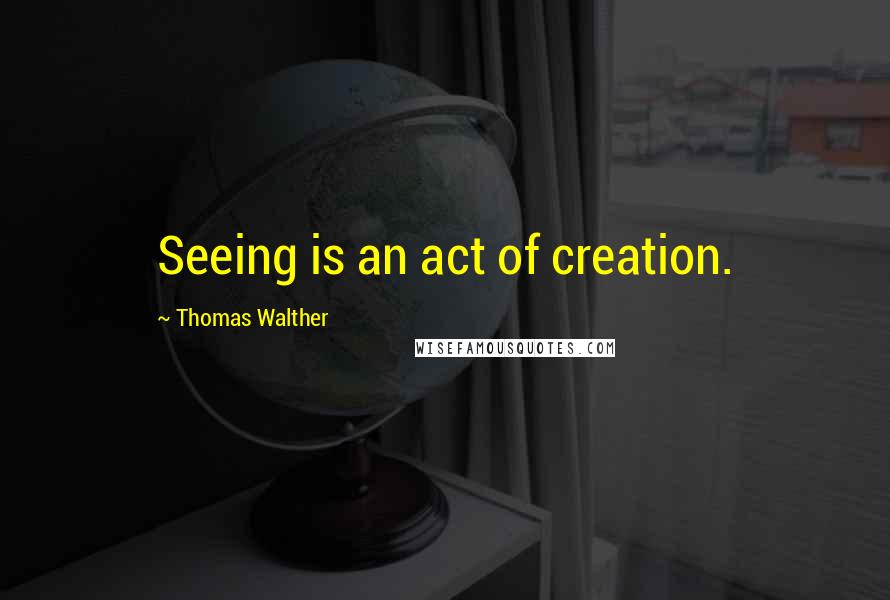 Thomas Walther Quotes: Seeing is an act of creation.