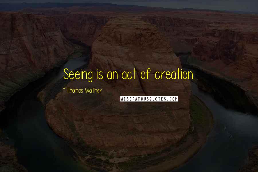 Thomas Walther Quotes: Seeing is an act of creation.