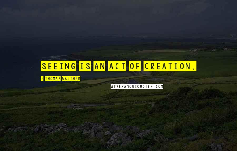 Thomas Walther Quotes: Seeing is an act of creation.