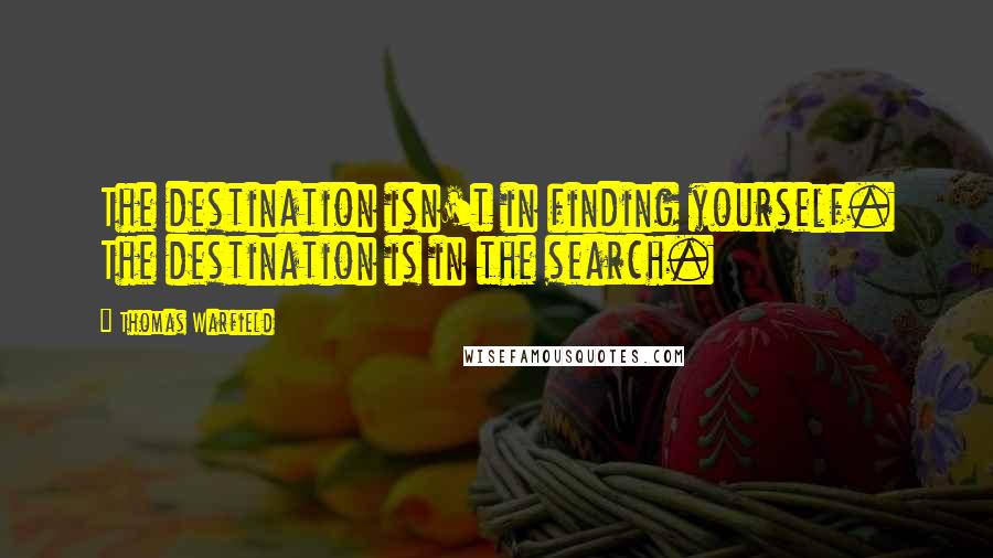 Thomas Warfield Quotes: The destination isn't in finding yourself. The destination is in the search.