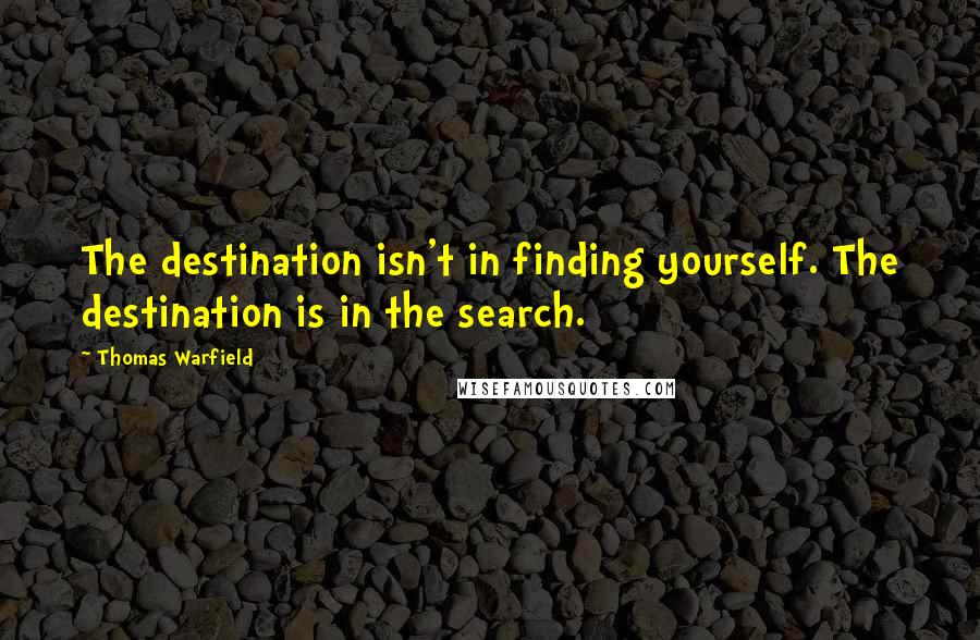 Thomas Warfield Quotes: The destination isn't in finding yourself. The destination is in the search.