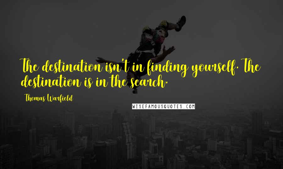 Thomas Warfield Quotes: The destination isn't in finding yourself. The destination is in the search.