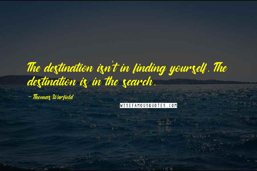 Thomas Warfield Quotes: The destination isn't in finding yourself. The destination is in the search.