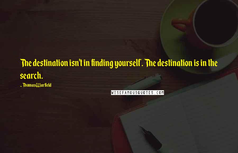 Thomas Warfield Quotes: The destination isn't in finding yourself. The destination is in the search.