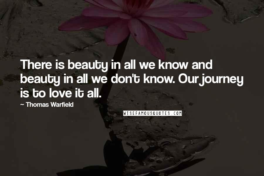 Thomas Warfield Quotes: There is beauty in all we know and beauty in all we don't know. Our journey is to love it all.