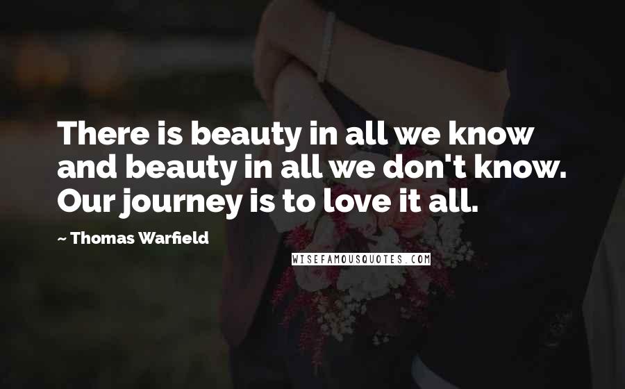 Thomas Warfield Quotes: There is beauty in all we know and beauty in all we don't know. Our journey is to love it all.