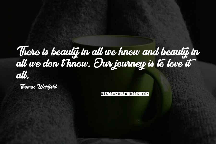 Thomas Warfield Quotes: There is beauty in all we know and beauty in all we don't know. Our journey is to love it all.