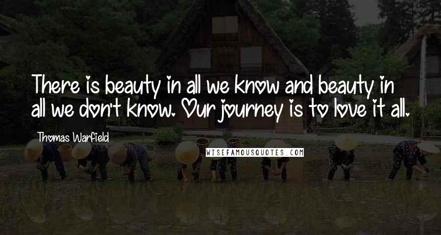 Thomas Warfield Quotes: There is beauty in all we know and beauty in all we don't know. Our journey is to love it all.