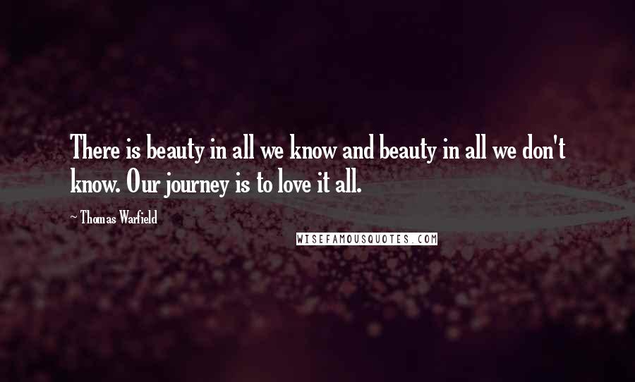 Thomas Warfield Quotes: There is beauty in all we know and beauty in all we don't know. Our journey is to love it all.