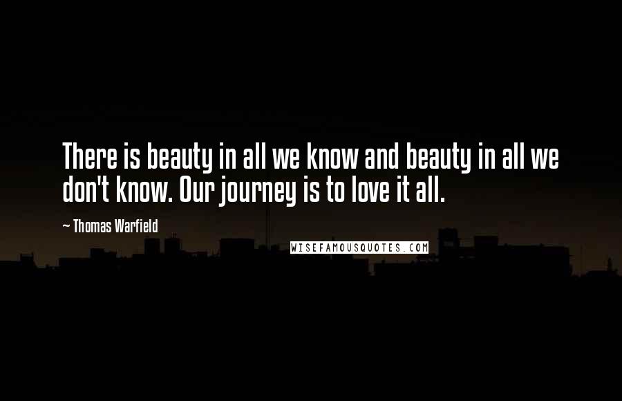 Thomas Warfield Quotes: There is beauty in all we know and beauty in all we don't know. Our journey is to love it all.