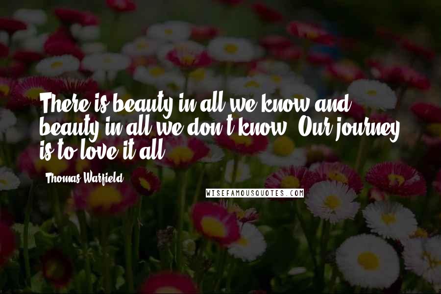 Thomas Warfield Quotes: There is beauty in all we know and beauty in all we don't know. Our journey is to love it all.