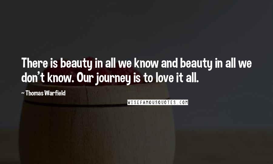 Thomas Warfield Quotes: There is beauty in all we know and beauty in all we don't know. Our journey is to love it all.