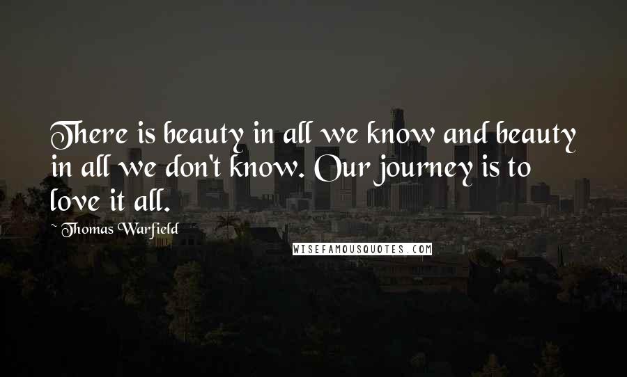 Thomas Warfield Quotes: There is beauty in all we know and beauty in all we don't know. Our journey is to love it all.