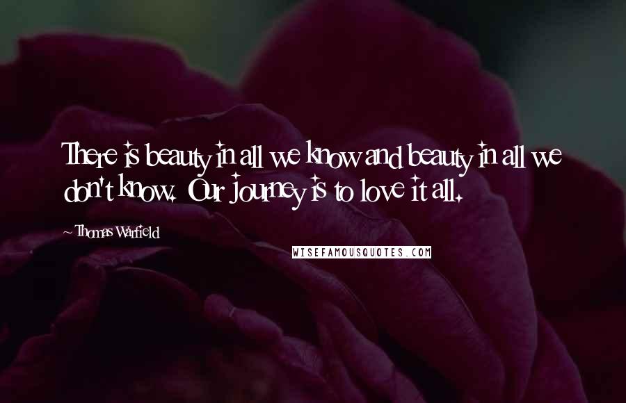 Thomas Warfield Quotes: There is beauty in all we know and beauty in all we don't know. Our journey is to love it all.