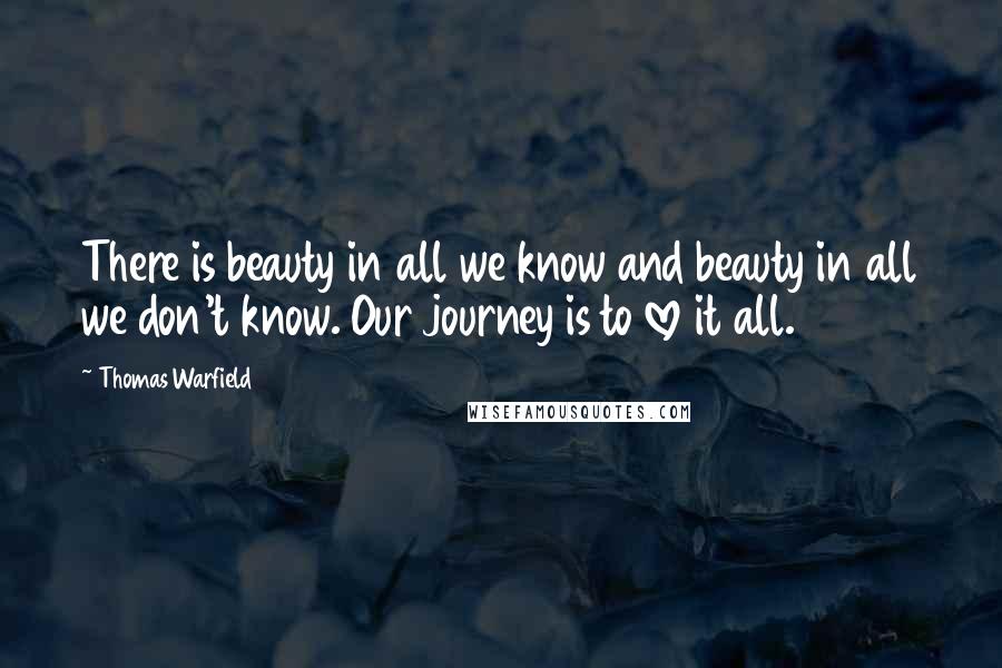 Thomas Warfield Quotes: There is beauty in all we know and beauty in all we don't know. Our journey is to love it all.