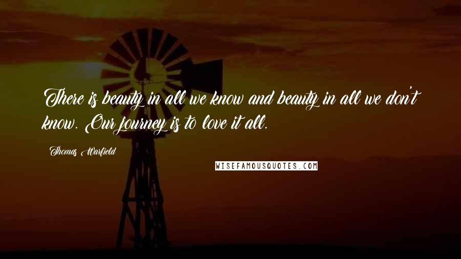 Thomas Warfield Quotes: There is beauty in all we know and beauty in all we don't know. Our journey is to love it all.