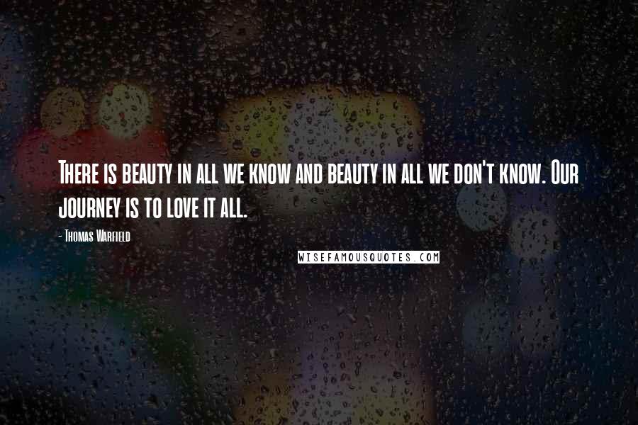 Thomas Warfield Quotes: There is beauty in all we know and beauty in all we don't know. Our journey is to love it all.