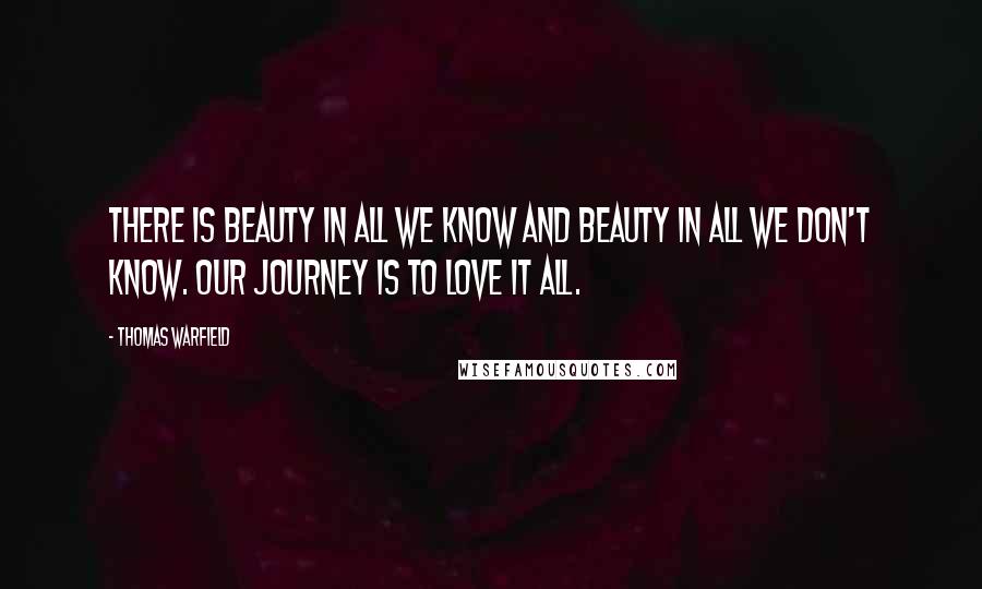 Thomas Warfield Quotes: There is beauty in all we know and beauty in all we don't know. Our journey is to love it all.