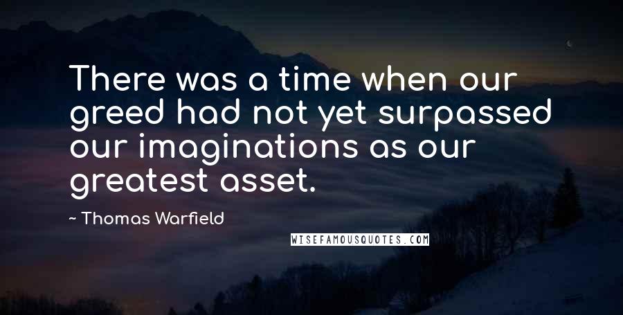 Thomas Warfield Quotes: There was a time when our greed had not yet surpassed our imaginations as our greatest asset.