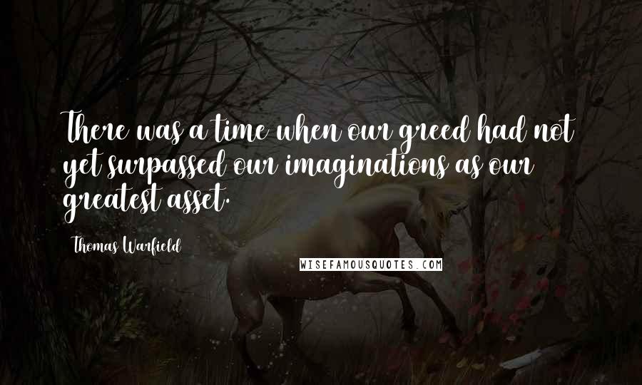 Thomas Warfield Quotes: There was a time when our greed had not yet surpassed our imaginations as our greatest asset.