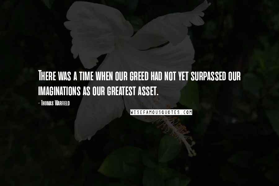 Thomas Warfield Quotes: There was a time when our greed had not yet surpassed our imaginations as our greatest asset.