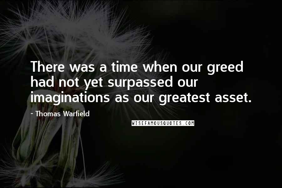 Thomas Warfield Quotes: There was a time when our greed had not yet surpassed our imaginations as our greatest asset.