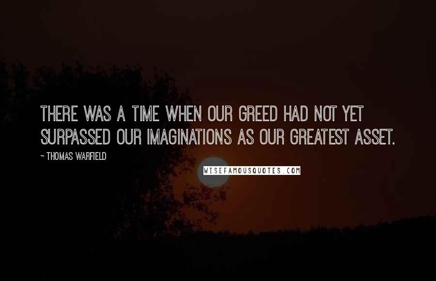 Thomas Warfield Quotes: There was a time when our greed had not yet surpassed our imaginations as our greatest asset.