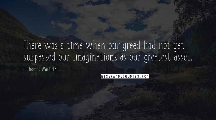 Thomas Warfield Quotes: There was a time when our greed had not yet surpassed our imaginations as our greatest asset.