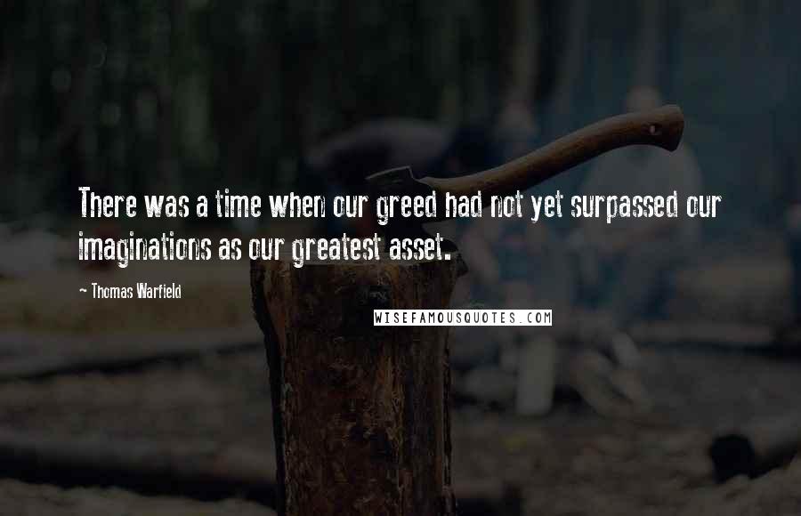 Thomas Warfield Quotes: There was a time when our greed had not yet surpassed our imaginations as our greatest asset.
